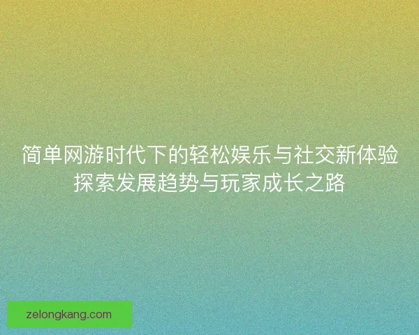 简单网游时代下的轻松娱乐与社交新体验探索发展趋势与玩家成长之路