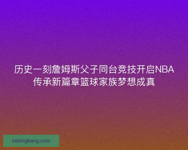 历史一刻詹姆斯父子同台竞技开启NBA传承新篇章篮球家族梦想成真