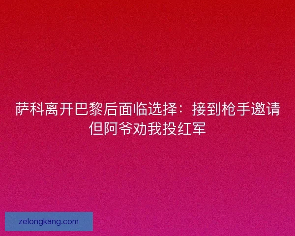 萨科离开巴黎后面临选择：接到枪手邀请但阿爷劝我投红军