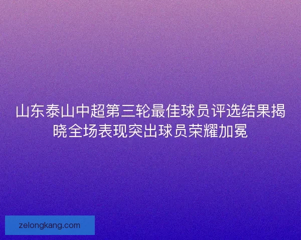 山东泰山中超第三轮最佳球员评选结果揭晓全场表现突出球员荣耀加冕