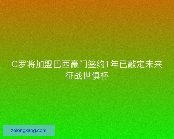 C罗将加盟巴西豪门签约1年已敲定未来征战世俱杯