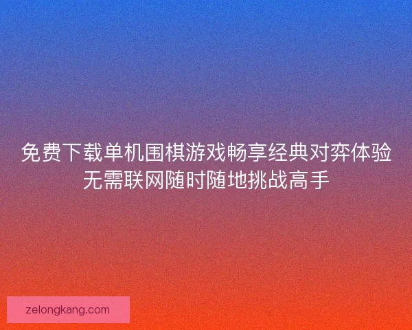 免费下载单机围棋游戏畅享经典对弈体验无需联网随时随地挑战高手