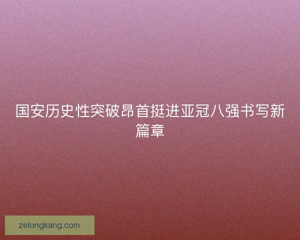 国安历史性突破昂首挺进亚冠八强书写新篇章