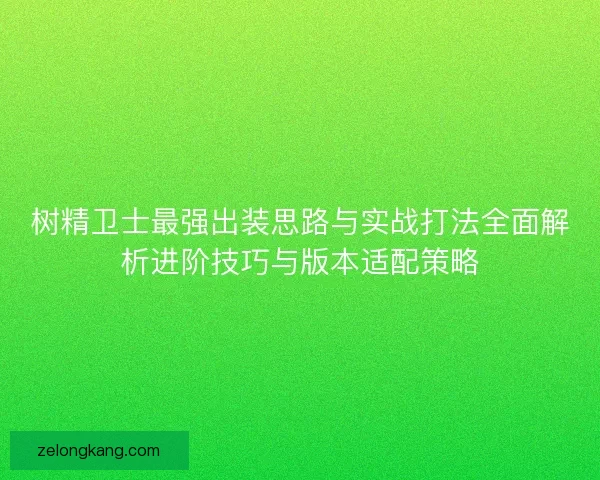 树精卫士最强出装思路与实战打法全面解析进阶技巧与版本适配策略