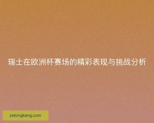 瑞士在欧洲杯赛场的精彩表现与挑战分析