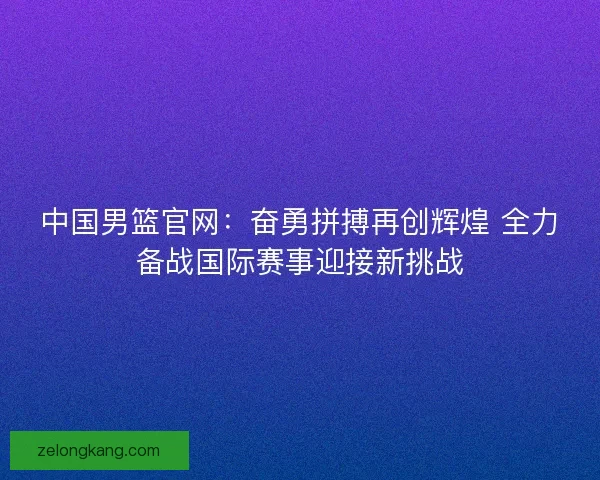 中国男篮官网：奋勇拼搏再创辉煌 全力备战国际赛事迎接新挑战
